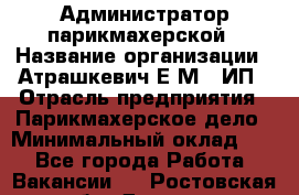 Администратор парикмахерской › Название организации ­ Атрашкевич Е.М., ИП › Отрасль предприятия ­ Парикмахерское дело › Минимальный оклад ­ 1 - Все города Работа » Вакансии   . Ростовская обл.,Донецк г.